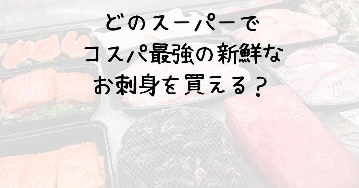 どのスーパーでコスパ最強の新鮮なお刺身を買える？